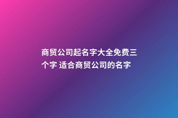 商贸公司起名字大全免费三个字 适合商贸公司的名字-第1张-公司起名-玄机派